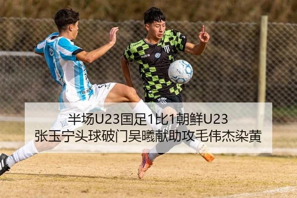 半场U23国足1比1朝鲜U23 张玉宁头球破门吴曦献助攻毛伟杰染黄